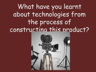 What have you learnt
about technologies from
the process of
constructing this product?
 