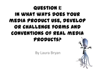 Question 1:
In what ways does your
media product use, develop
or challenge forms and
conventions of real media
products?
By Laura Bryan
 