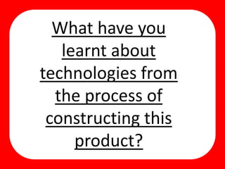 What have you
learnt about
technologies from
the process of
constructing this
product?
 