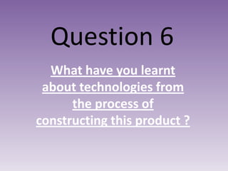 Question 6
What have you learnt
about technologies from
the process of
constructing this product ?

 