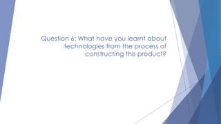 Question 6: What have you learnt about
technologies from the process of
constructing this product?

 