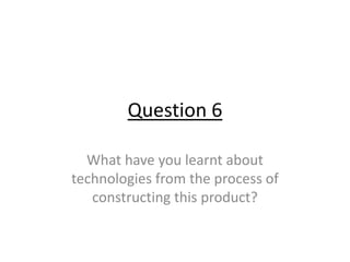 Question 6
What have you learnt about
technologies from the process of
constructing this product?

 