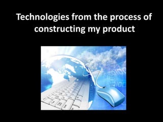Technologies from the process of
constructing my product

 