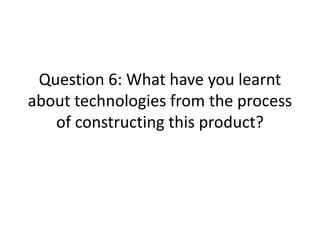 Question 6: What have you learnt
about technologies from the process
of constructing this product?

 