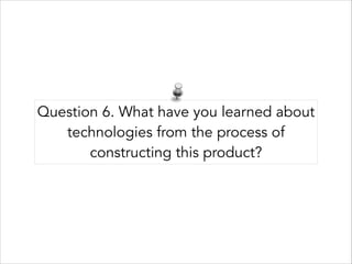 Question 6. What have you learned about
technologies from the process of
constructing this product?

 