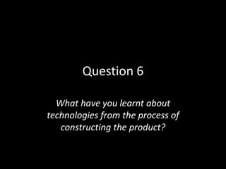 Question 6
What have you learnt about
technologies from the process of
constructing the product?

 