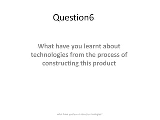 Question6
What have you learnt about
technologies from the process of
constructing this product

what have you learnt about technologies?

 