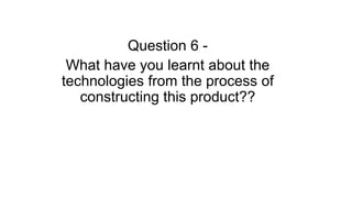Question 6 What have you learnt about the
technologies from the process of
constructing this product??

 