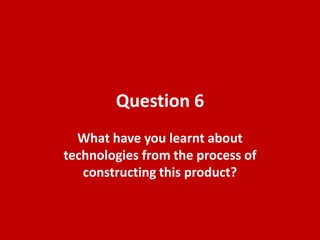 Question 6
What have you learnt about
technologies from the process of
constructing this product?
 