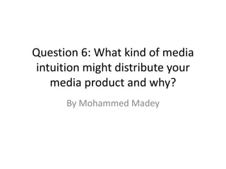 Question 6: What kind of media
intuition might distribute your
media product and why?
By Mohammed Madey
 