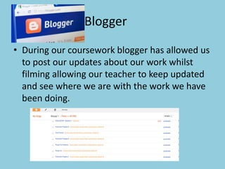 Blogger
• During our coursework blogger has allowed us
to post our updates about our work whilst
filming allowing our teac...