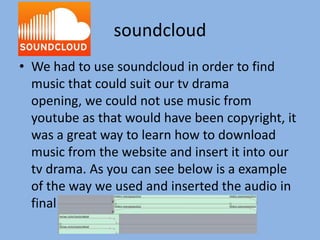 soundcloud
• We had to use soundcloud in order to find
music that could suit our tv drama
opening, we could not use music ...