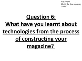Viet Pham
Christ the King: Aquinas
13L4022
Question 6:
What have you learnt about
technologies from the process
of constructing your
magazine?
 