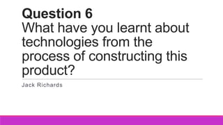 Question 6
What have you learnt about
technologies from the
process of constructing this
product?
Jack Richards
 