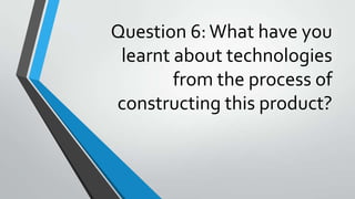 Question 6:What have you
learnt about technologies
from the process of
constructing this product?
 