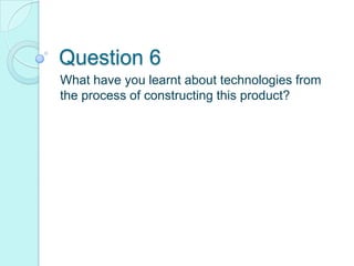 Question 6
What have you learnt about technologies from
the process of constructing this product?
 