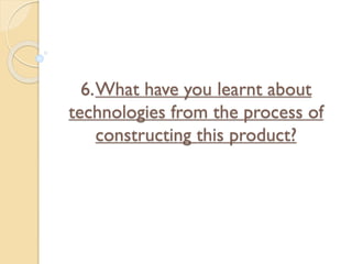 6.What have you learnt about
technologies from the process of
constructing this product?
 