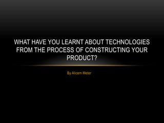By Alicem Meter
WHAT HAVE YOU LEARNT ABOUT TECHNOLOGIES
FROM THE PROCESS OF CONSTRUCTING YOUR
PRODUCT?
 