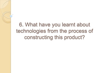 6. What have you learnt about
technologies from the process of
constructing this product?
 