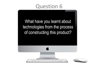 Question 6
What have you learnt about
technologies from the process
of constructing this product?
 