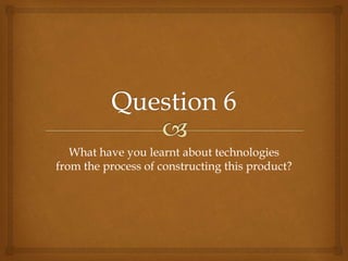 What have you learnt about technologies
from the process of constructing this product?
 