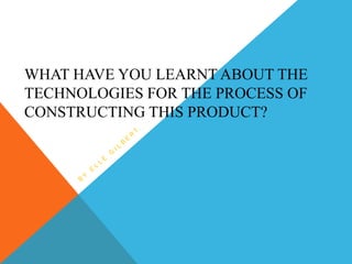 WHAT HAVE YOU LEARNT ABOUT THE
TECHNOLOGIES FOR THE PROCESS OF
CONSTRUCTING THIS PRODUCT?
 