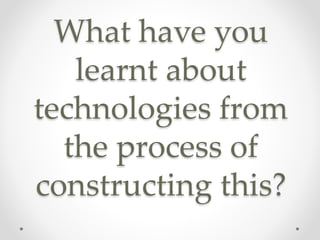 What have you
learnt about
technologies from
the process of
constructing this?
 