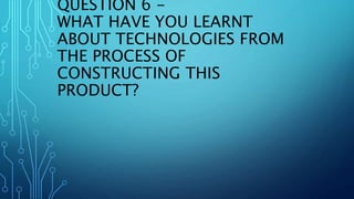 QUESTION 6 -
WHAT HAVE YOU LEARNT
ABOUT TECHNOLOGIES FROM
THE PROCESS OF
CONSTRUCTING THIS
PRODUCT?
 