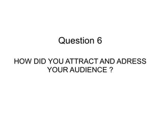 Question 6
HOW DID YOU ATTRACT AND ADRESS
YOUR AUDIENCE ?
 