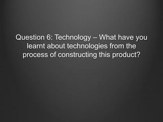 Question 6: Technology – What have you
learnt about technologies from the
process of constructing this product?
 