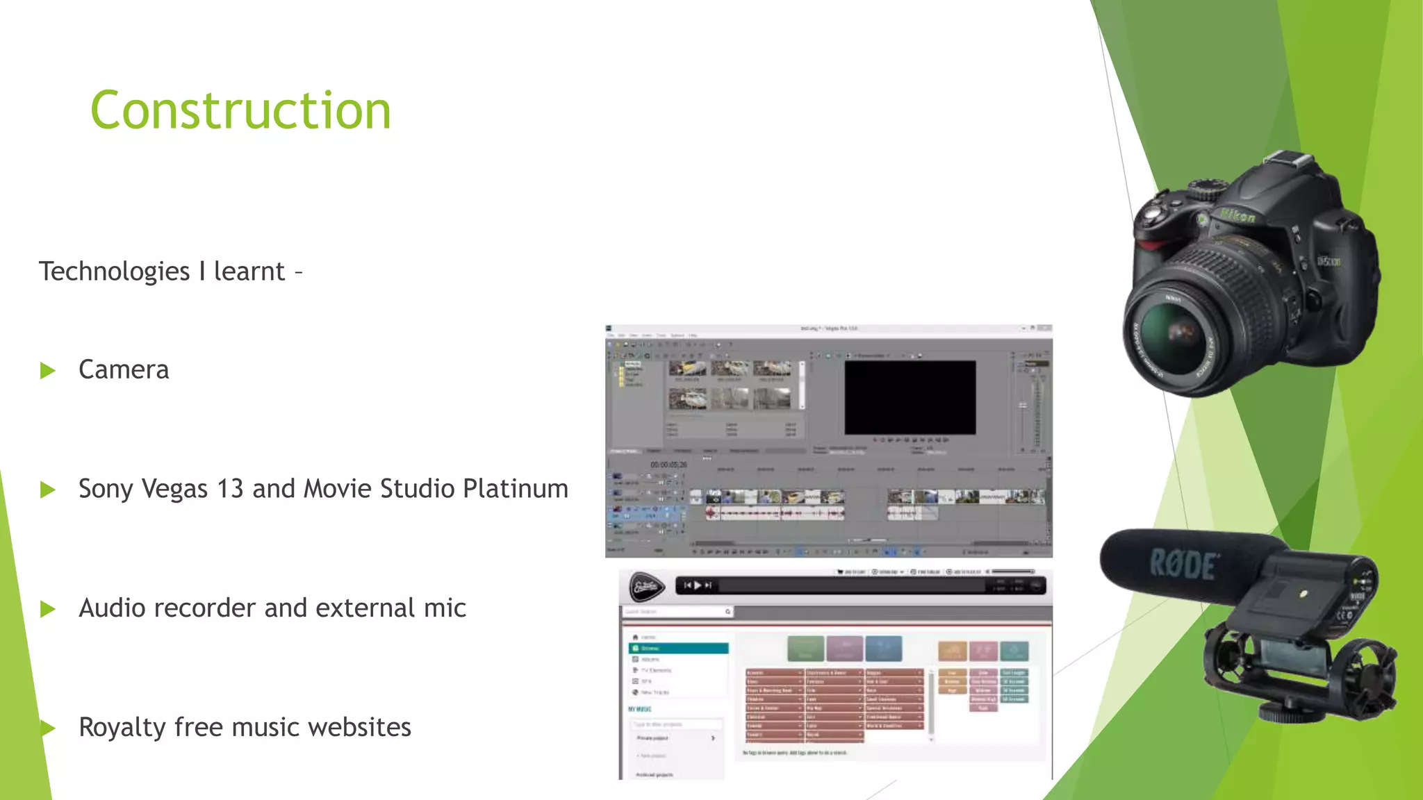 Construction
Technologies I learnt –
 Camera
 Sony Vegas 13 and Movie Studio Platinum
 Audio recorder and external mic
 Royalty free music websites
 