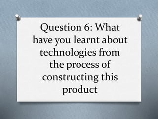 Question 6: What
have you learnt about
technologies from
the process of
constructing this
product
 