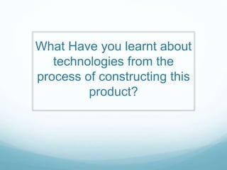 What Have you learnt about
technologies from the
process of constructing this
product?
 