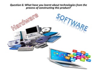 Question 6: What have you learnt about technologies from the
process of constructing this product?
 