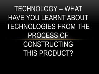 TECHNOLOGY – WHAT
HAVE YOU LEARNT ABOUT
TECHNOLOGIES FROM THE
PROCESS OF
CONSTRUCTING
THIS PRODUCT?
 