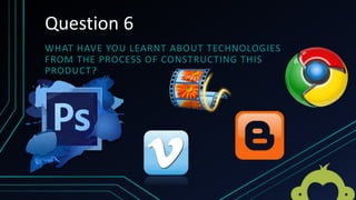 Question 6
WHAT HAVE YOU LEARNT ABOUT TECHNOLOGIES
FROM THE PROCESS OF CONSTRUCTING THIS
PRODUCT?
 