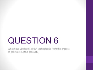 QUESTION 6
What have you learnt about technologies from the process
of constructing this product?
 