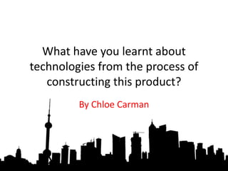What have you learnt about
technologies from the process of
constructing this product?
By Chloe Carman
 