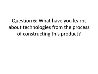 Question 6: What have you learnt
about technologies from the process
of constructing this product?
 