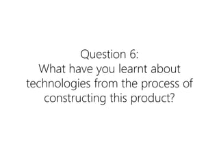 Question 6:
What have you learnt about
technologies from the process of
constructing this product?
 