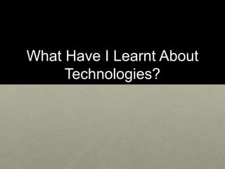 What Have I Learnt About
Technologies?
 