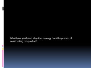 What have you learnt about technology from the process of
constructing this product?
 