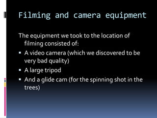Filming and camera equipment
The equipment we took to the location of
filming consisted of:
 A video camera (which we dis...