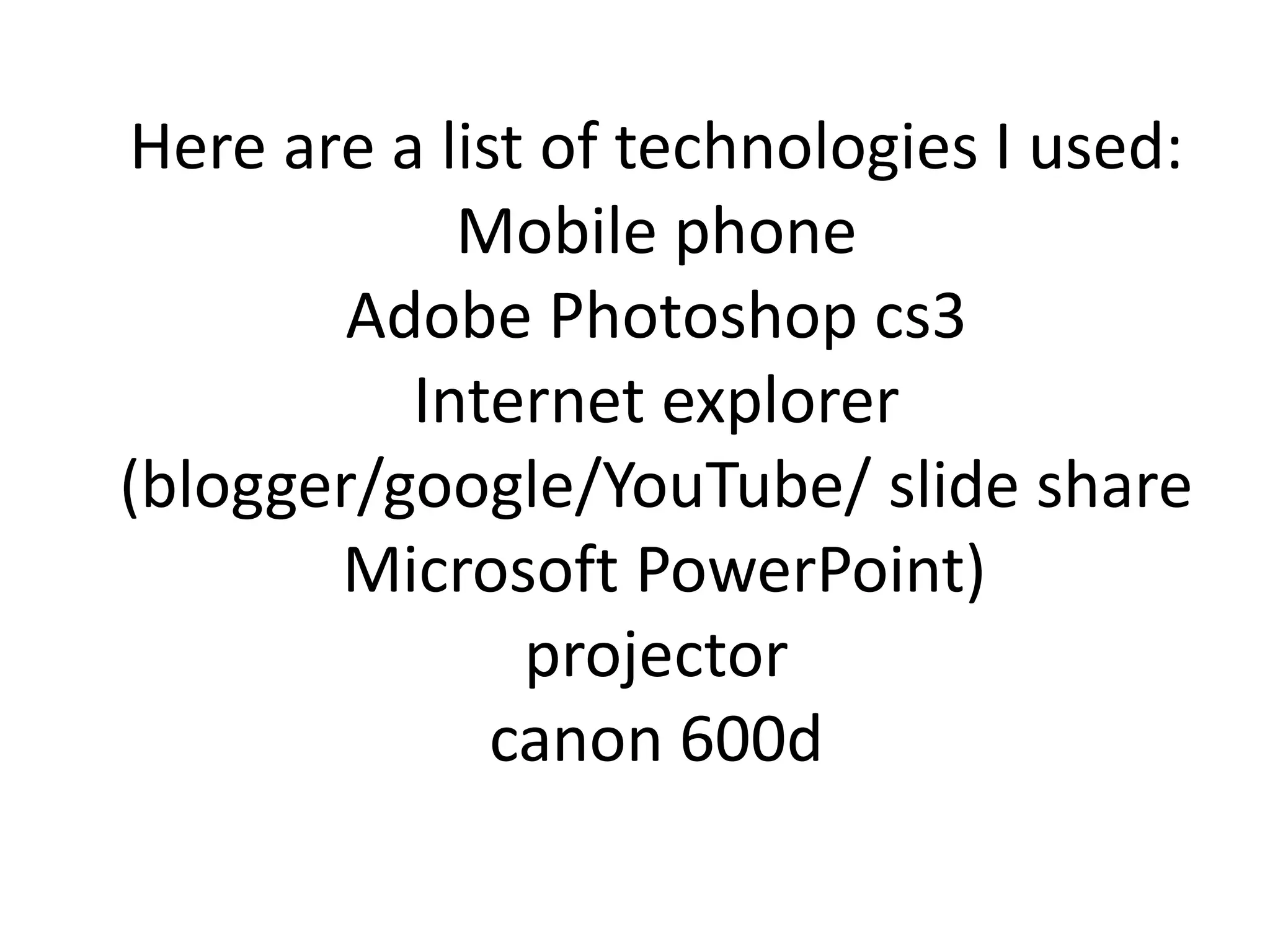 Here are a list of technologies I used:
Mobile phone
Adobe Photoshop cs3
Internet explorer
(blogger/google/YouTube/ slide share
Microsoft PowerPoint)
projector
canon 600d
 