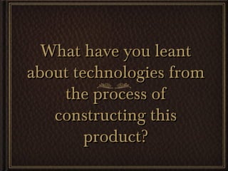 What have you leantWhat have you leant
about technologies fromabout technologies from
the process ofthe process of
constructing thisconstructing this
product?product?
 