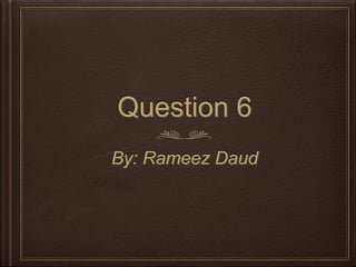 Question 6
By: Rameez Daud
 