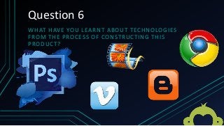 Question 6
WHAT HAVE YOU LEARNT ABOUT TECHNOLOGIES
FROM THE PROCESS OF CONSTRUCTING THIS
PRODUCT?
 
