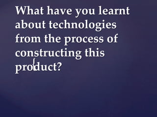 {	
What  have  you  learnt  
about  technologies  
from  the  process  of  
constructing  this  
product?  
	
 