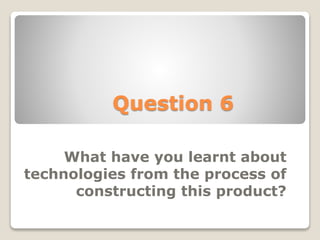 Question 6
What have you learnt about
technologies from the process of
constructing this product?
 