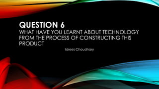 QUESTION 6
WHAT HAVE YOU LEARNT ABOUT TECHNOLOGY
FROM THE PROCESS OF CONSTRUCTING THIS
PRODUCT
Idrees Choudhary
 